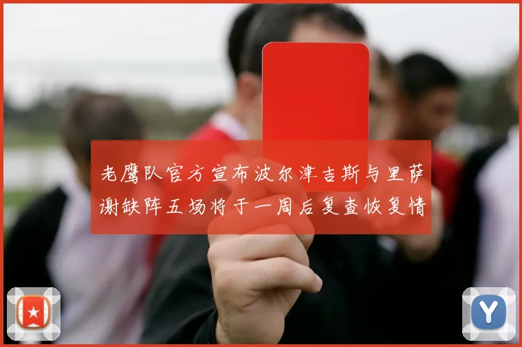 老鹰队官方宣布波尔津吉斯与里萨谢缺阵五场将于一周后复查恢复情况