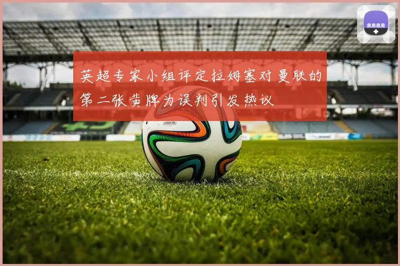 英超专家小组评定拉姆塞对曼联的第二张黄牌为误判引发热议