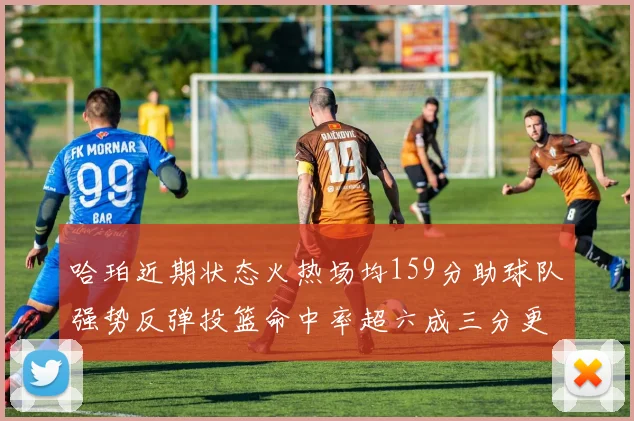 哈珀近期状态火热场均159分助球队强势反弹投篮命中率超六成三分更是惊艳