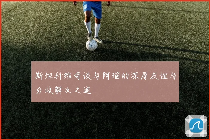 斯坦科维奇谈与阿瑙的深厚友谊与分歧解决之道
