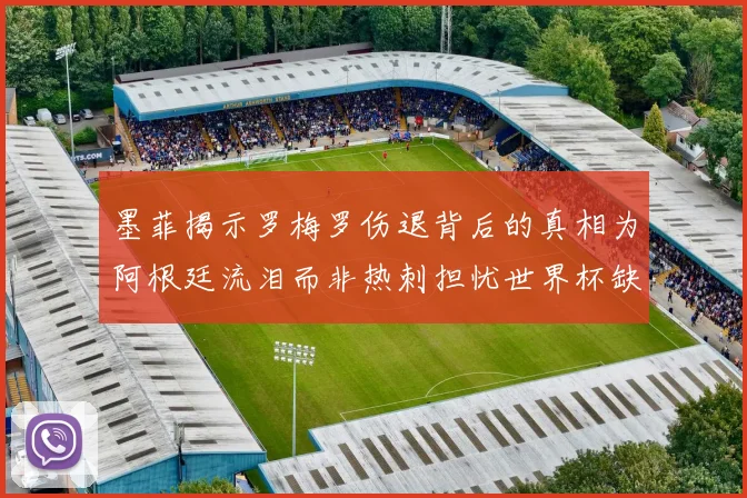 墨菲揭示罗梅罗伤退背后的真相为阿根廷流泪而非热刺担忧世界杯缺席