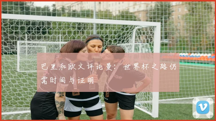 巴里和欧文评论曼：世界杯之路仍需时间与证明
