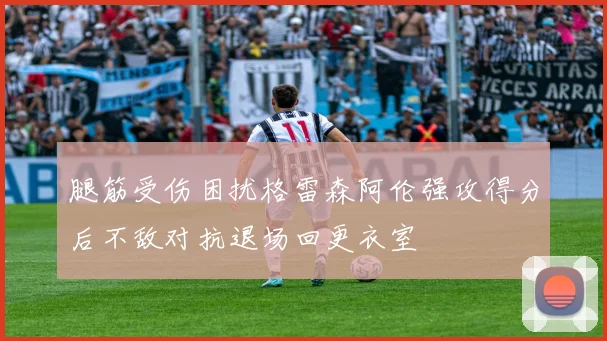 腿筋受伤困扰格雷森阿伦强攻得分后不敌对抗退场回更衣室