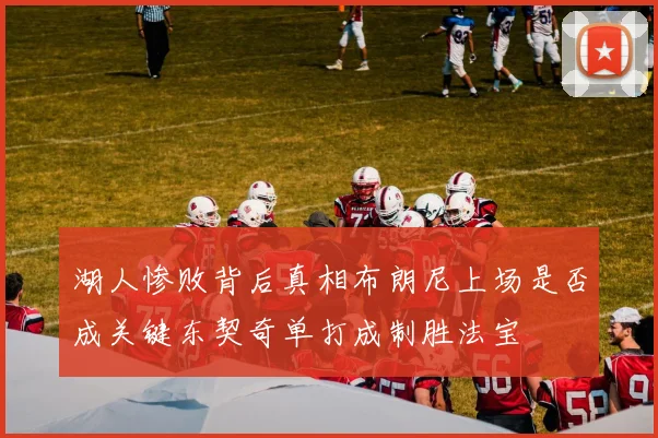 湖人惨败背后真相布朗尼上场是否成关键东契奇单打成制胜法宝