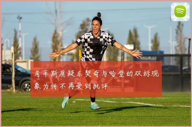 考辛斯质疑东契奇与哈登的双标现象为何不再受到批评