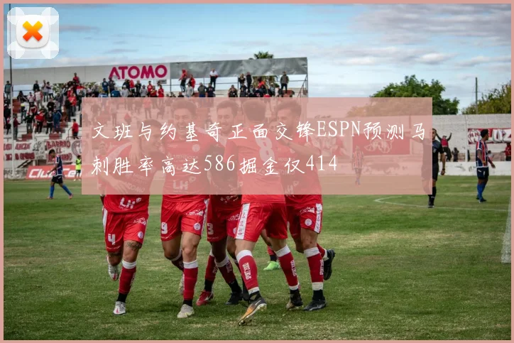 文班与约基奇正面交锋ESPN预测马刺胜率高达586掘金仅414