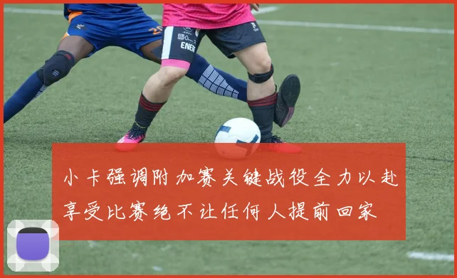 小卡强调附加赛关键战役全力以赴享受比赛绝不让任何人提前回家