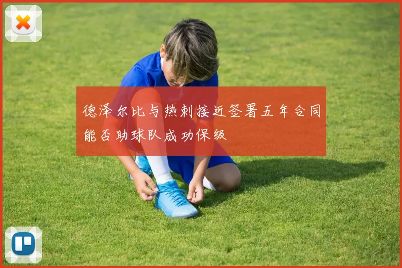 德泽尔比与热刺接近签署五年合同能否助球队成功保级
