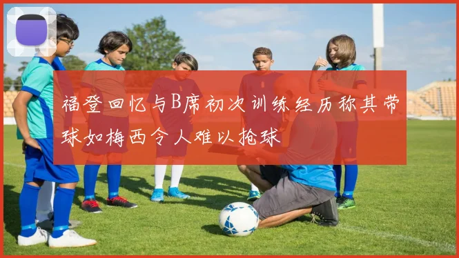 福登回忆与B席初次训练经历称其带球如梅西令人难以抢球