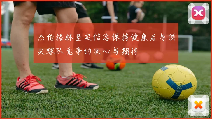 杰伦格林坚定信念保持健康后与顶尖球队竞争的决心与期待
