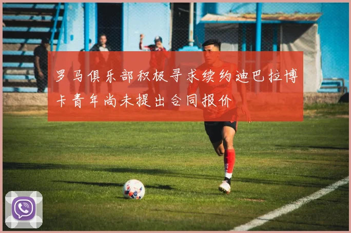 罗马俱乐部积极寻求续约迪巴拉博卡青年尚未提出合同报价