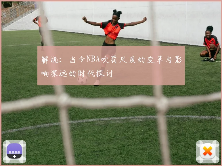 解说：当今NBA吹罚尺度的变革与影响深远的时代探讨
