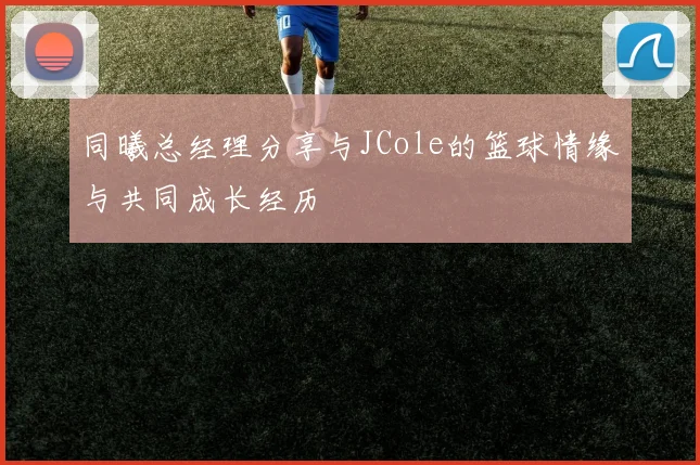同曦总经理分享与JCole的篮球情缘与共同成长经历