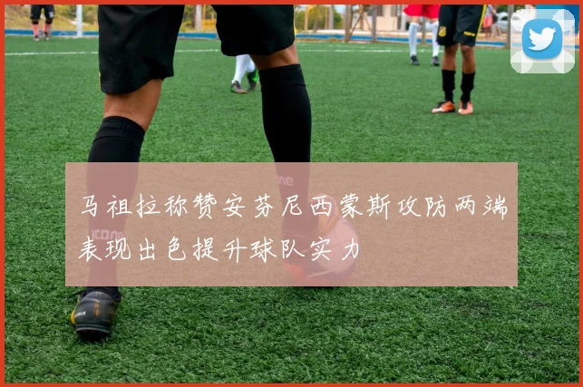 马祖拉称赞安芬尼西蒙斯攻防两端表现出色提升球队实力