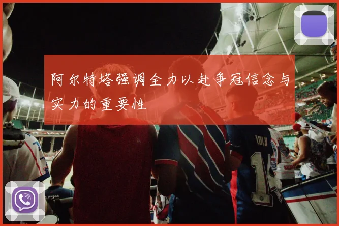 阿尔特塔强调全力以赴争冠信念与实力的重要性