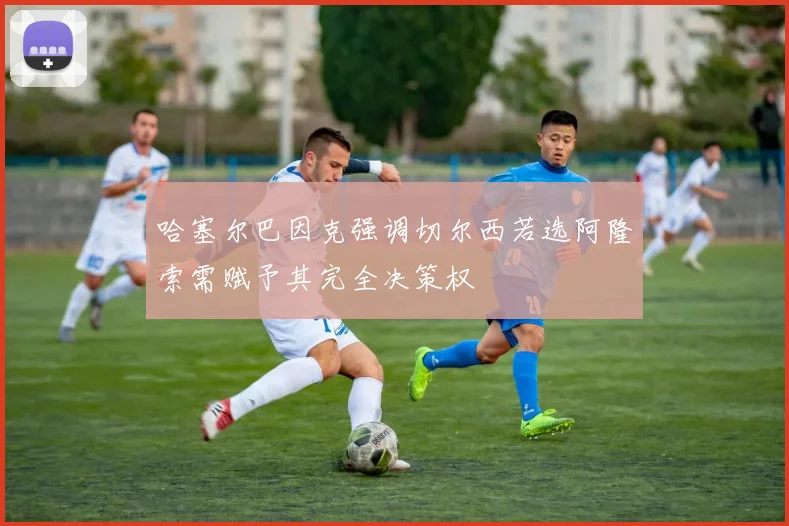 哈塞尔巴因克强调切尔西若选阿隆索需赋予其完全决策权