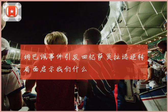 姆巴佩事件引发回忆萨莫拉诺逆转局面启示我们什么