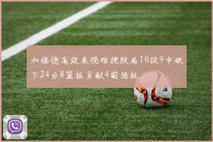加福德高效表现难挽败局10投9中砍下24分8篮板贡献4前场板