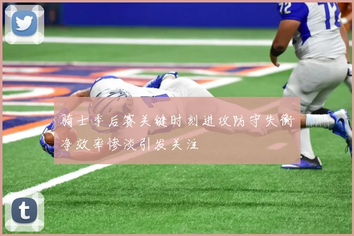 骑士季后赛关键时刻进攻防守失衡净效率惨淡引发关注