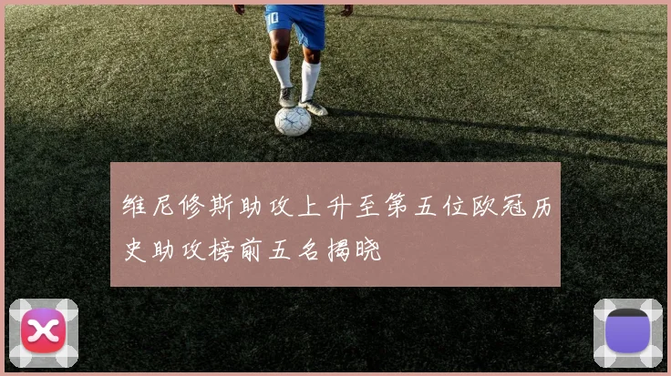 维尼修斯助攻上升至第五位欧冠历史助攻榜前五名揭晓