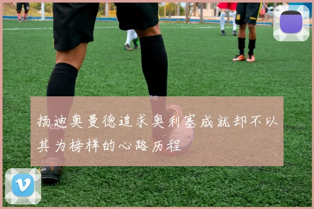 扬迪奥曼德追求奥利塞成就却不以其为榜样的心路历程