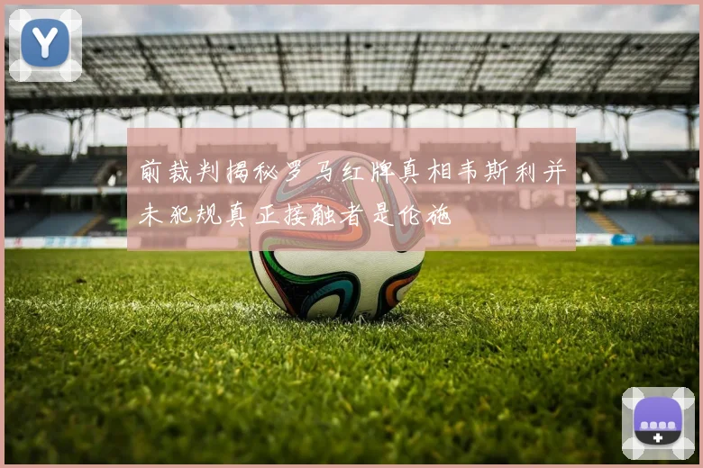 前裁判揭秘罗马红牌真相韦斯利并未犯规真正接触者是伦施