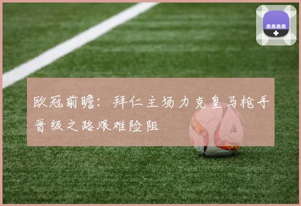 欧冠前瞻：拜仁主场力克皇马枪手晋级之路艰难险阻