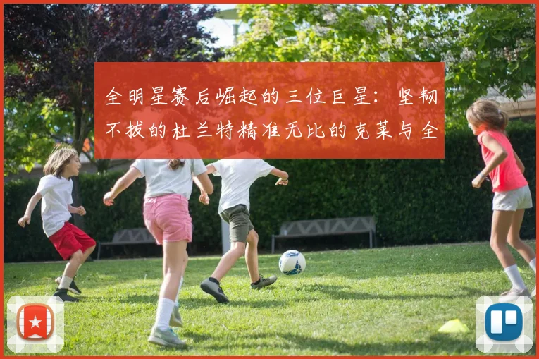 全明星赛后崛起的三位巨星：坚韧不拔的杜兰特精准无比的克莱与全能大师哈登