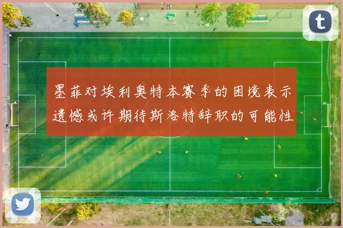 墨菲对埃利奥特本赛季的困境表示遗憾或许期待斯洛特辞职的可能性