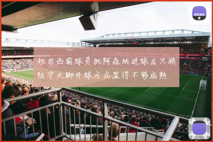 切尔西前球员批阿森纳进球后只顾防守大脚开球方式显得不够成熟