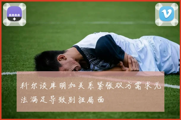 科尔谈库明加关系紧张双方需求无法满足导致别扭局面