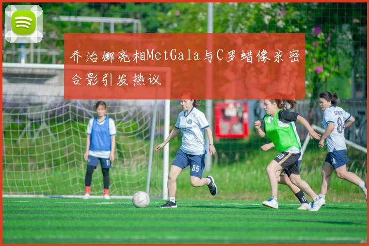 乔治娜亮相MetGala与C罗蜡像亲密合影引发热议