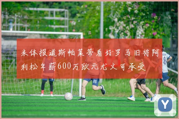 米体报道斯帕莱蒂看好罗马旧将阿利松年薪600万欧元尤文可承受