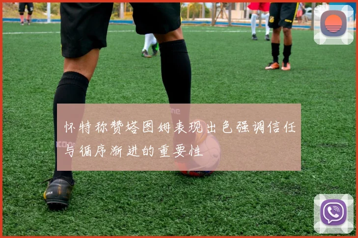 怀特称赞塔图姆表现出色强调信任与循序渐进的重要性