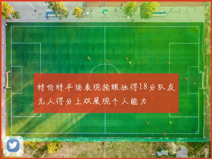 特伦特半场表现抢眼独得18分队友无人得分上双展现个人能力