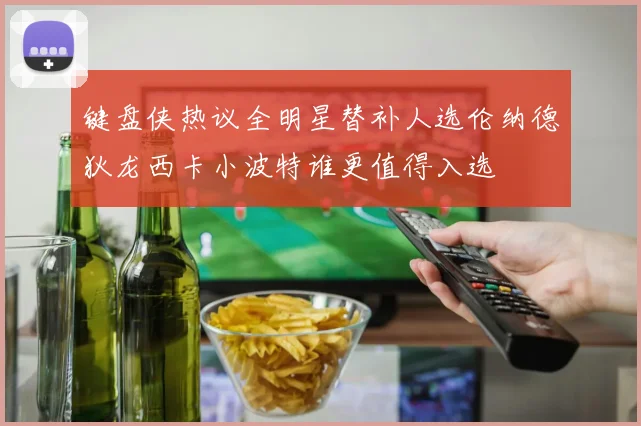 键盘侠热议全明星替补人选伦纳德狄龙西卡小波特谁更值得入选