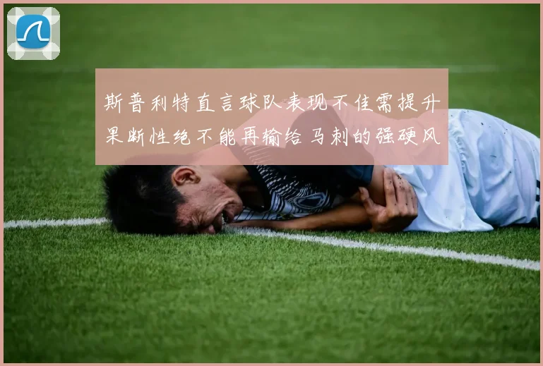斯普利特直言球队表现不佳需提升果断性绝不能再输给马刺的强硬风格