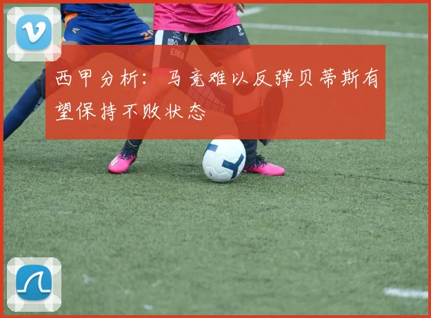 西甲分析：马竞难以反弹贝蒂斯有望保持不败状态