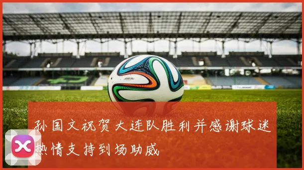 孙国文祝贺大连队胜利并感谢球迷热情支持到场助威